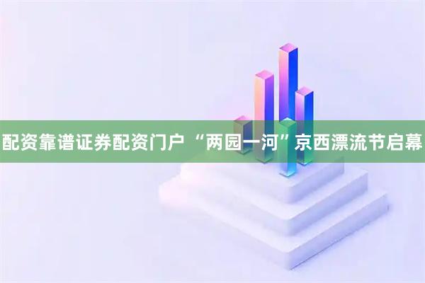 配资靠谱证券配资门户 “两园一河”京西漂流节启幕