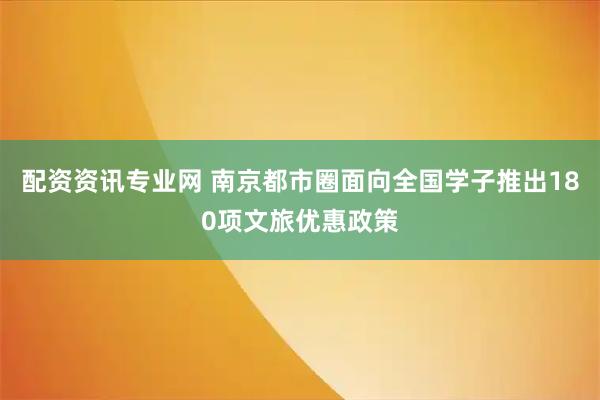 配资资讯专业网 南京都市圈面向全国学子推出180项文旅优惠政策
