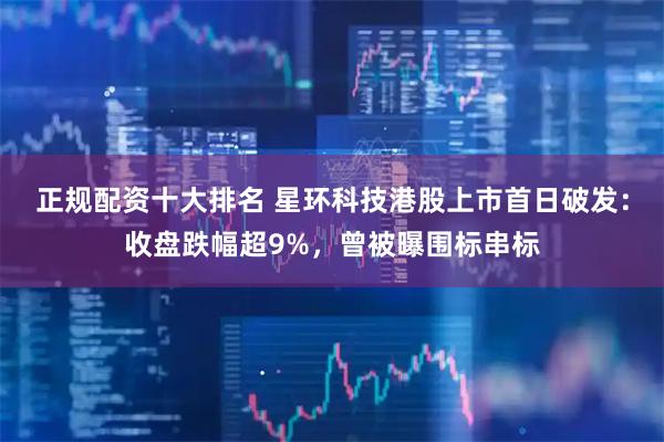 正规配资十大排名 星环科技港股上市首日破发：收盘跌幅超9%，曾被曝围标串标