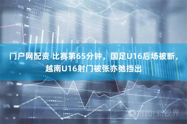 门户网配资 比赛第65分钟，国足U16后场被断，越南U16射门被张亦弛挡出