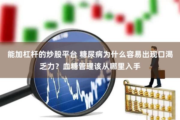 能加杠杆的炒股平台 糖尿病为什么容易出现口渴乏力？血糖管理该从哪里入手