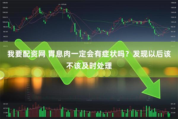 我要配资网 胃息肉一定会有症状吗？发现以后该不该及时处理