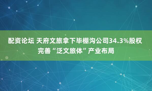 配资论坛 天府文旅拿下毕棚沟公司34.3%股权 完善“泛文旅体”产业布局