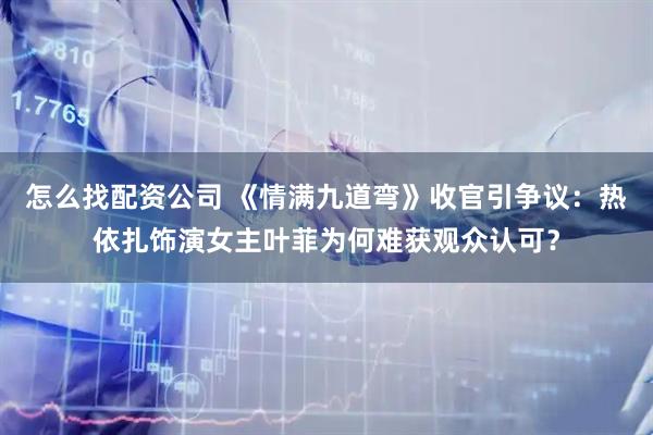 怎么找配资公司 《情满九道弯》收官引争议：热依扎饰演女主叶菲为何难获观众认可？